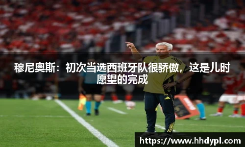 穆尼奥斯：初次当选西班牙队很骄傲，这是儿时愿望的完成