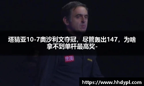 塔猜亚10-7奥沙利文夺冠，尽管轰出147，为啥拿不到单杆最高奖-