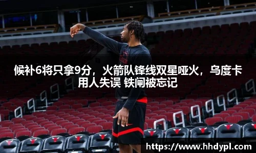 候补6将只拿9分，火箭队锋线双星哑火，乌度卡用人失误 铁闸被忘记